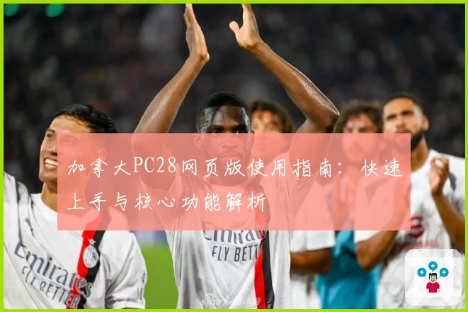 加拿大PC28网页版使用指南：快速上手与核心功能解析