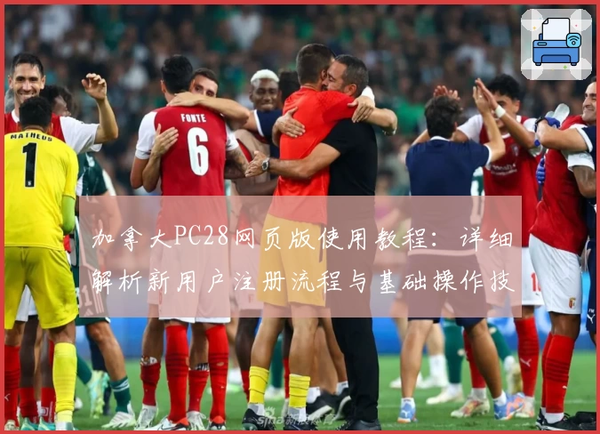 加拿大PC28网页版使用教程：详细解析新用户注册流程与基础操作技巧