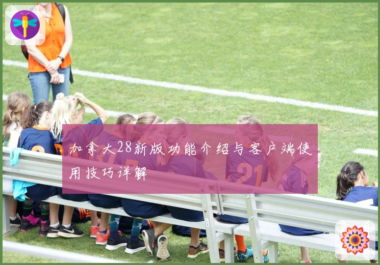 加拿大28新版功能介绍与客户端使用技巧详解