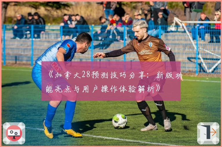《加拿大28预测技巧分享：新版功能亮点与用户操作体验解析》