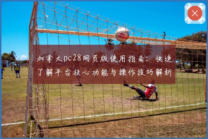 加拿大pc28网页版使用指南：快速了解平台核心功能与操作技巧解析