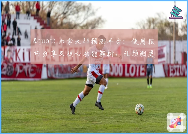 "加拿大28预测平台：使用技巧分享及核心功能解析，让预测更便捷高效"
