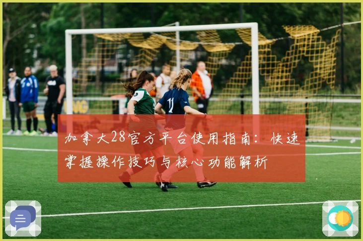 加拿大28官方平台使用指南：快速掌握操作技巧与核心功能解析