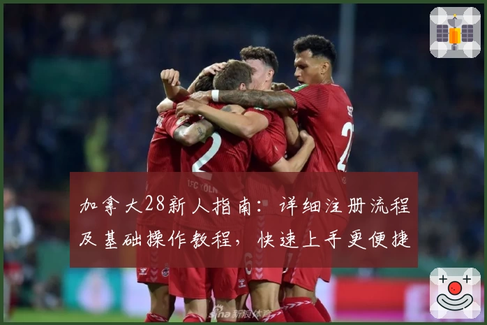 加拿大28新人指南：详细注册流程及基础操作教程，快速上手更便捷