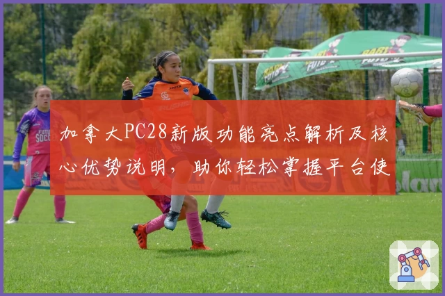 加拿大PC28新版功能亮点解析及核心优势说明，助你轻松掌握平台使用技巧