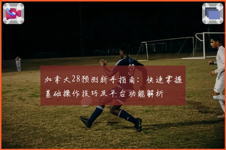加拿大28预测新手指南：快速掌握基础操作技巧及平台功能解析