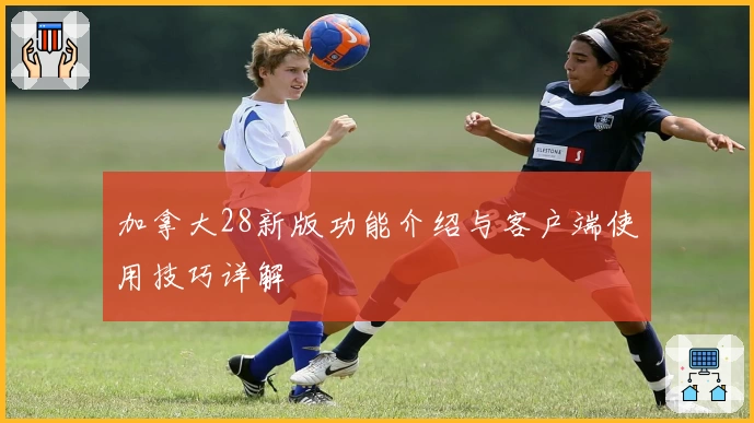 加拿大28新版功能介绍与客户端使用技巧详解