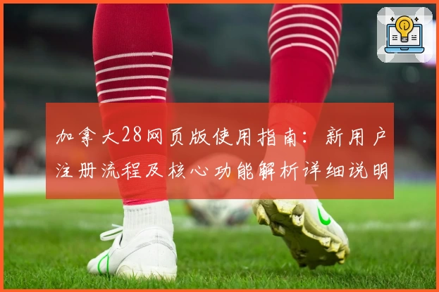 加拿大28网页版使用指南：新用户注册流程及核心功能解析详细说明