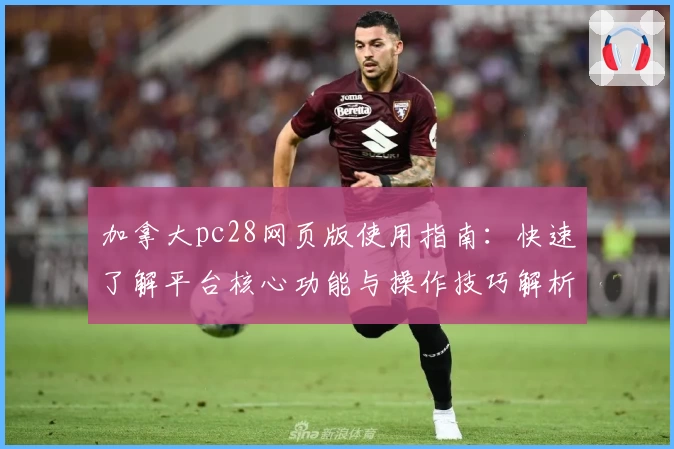 加拿大pc28网页版使用指南：快速了解平台核心功能与操作技巧解析