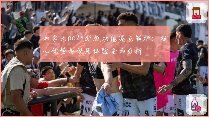 加拿大pc28新版功能亮点解析：核心优势与使用体验全面分析