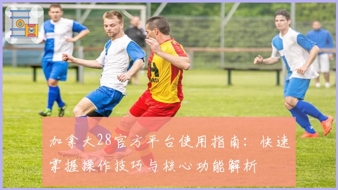 加拿大28官方平台使用指南：快速掌握操作技巧与核心功能解析