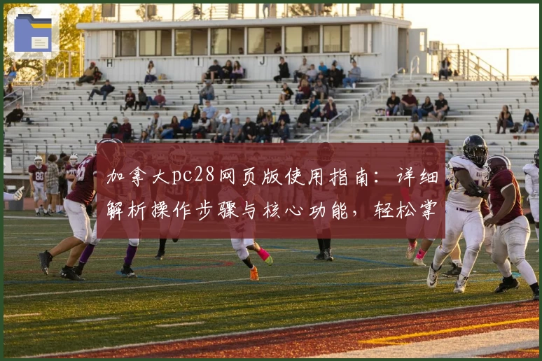 加拿大pc28网页版使用指南：详细解析操作步骤与核心功能，轻松掌握上手技巧