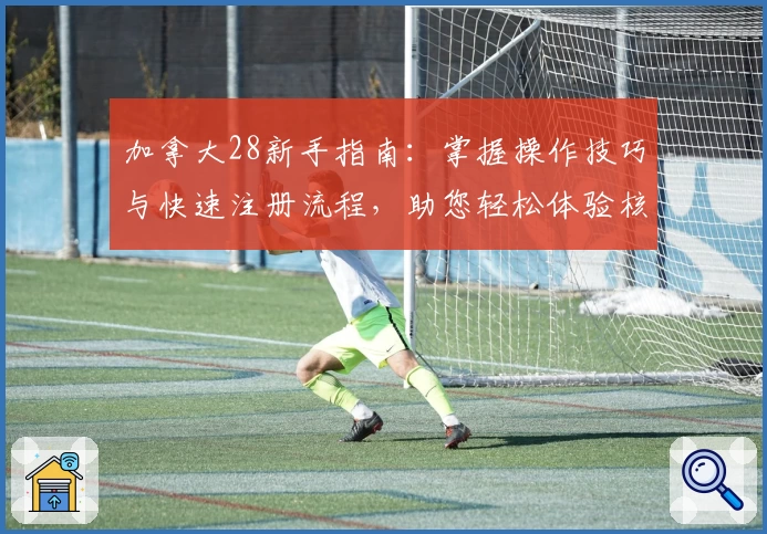 加拿大28新手指南：掌握操作技巧与快速注册流程，助您轻松体验核心功能