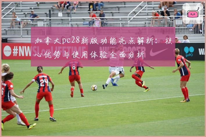 加拿大pc28新版功能亮点解析：核心优势与使用体验全面分析