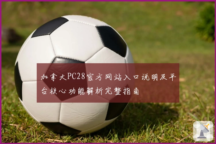 加拿大PC28官方网站入口说明及平台核心功能解析完整指南