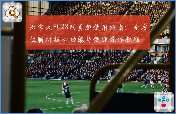 加拿大PC28网页版使用指南：全方位解析核心功能与便捷操作教程