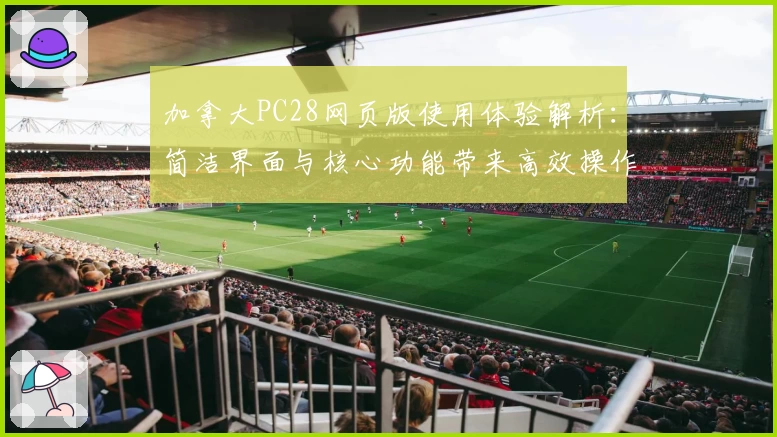 加拿大PC28网页版使用体验解析：简洁界面与核心功能带来高效操作体验