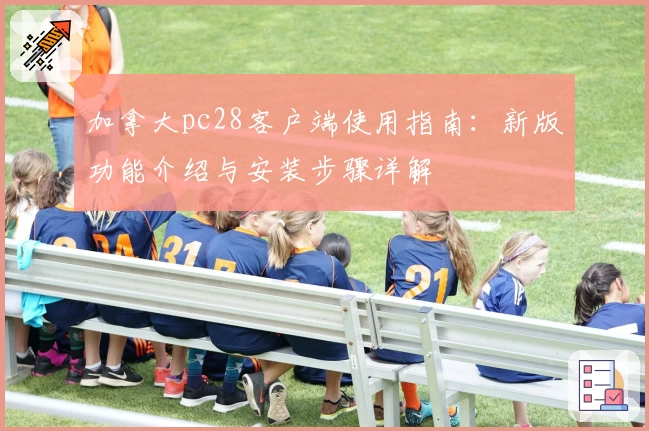 加拿大pc28客户端使用指南：新版功能介绍与安装步骤详解